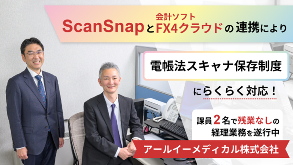 ScanSnapと会計ソフトFX4クラウドの連携により電帳法スキャナ保存法制度にらくらく対応！課員2名で残業なしの経理業務を遂行中！アールイーメディカル株式会社